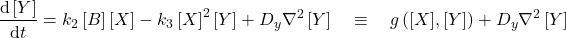 \[\dfrac{\text{d} \left[Y\right] }{\text{d} t} = k_2 \left[B\right] \left[X\right] - k_3 \left[X\right]^2 \left[Y\right] + D_y \nabla^2 \left[Y\right]  \quad\equiv\quad g\left([X],[Y]\right) + D_y \nabla^2 \left[Y\right]\]